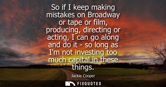 Small: So if I keep making mistakes on Broadway or tape or film, producing, directing or acting, I can go alon