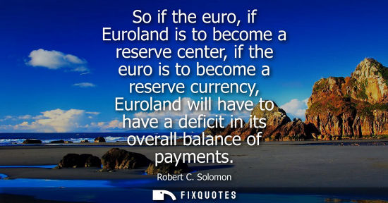 Small: So if the euro, if Euroland is to become a reserve center, if the euro is to become a reserve currency,