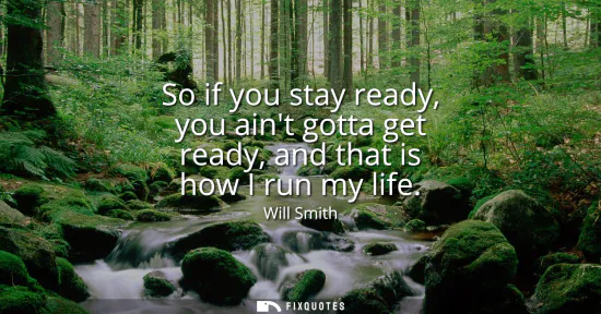 Small: So if you stay ready, you aint gotta get ready, and that is how I run my life