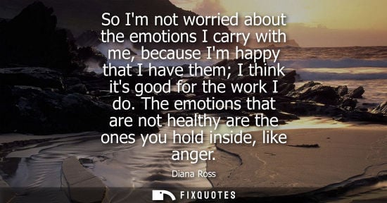 Small: So Im not worried about the emotions I carry with me, because Im happy that I have them I think its goo