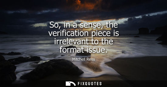 Small: So, in a sense, the verification piece is irrelevant to the format issue