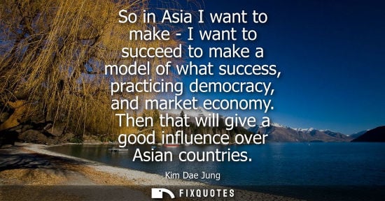 Small: So in Asia I want to make - I want to succeed to make a model of what success, practicing democracy, and marke