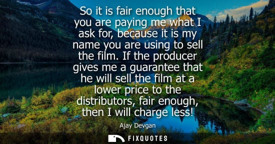 Small: So it is fair enough that you are paying me what I ask for, because it is my name you are using to sell
