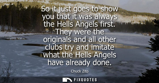 Small: So it just goes to show you that it was always the Hells Angels first. They were the originals and all 
