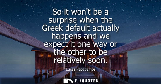 Small: So it wont be a surprise when the Greek default actually happens and we expect it one way or the other 