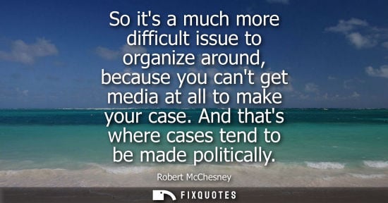 Small: So its a much more difficult issue to organize around, because you cant get media at all to make your c
