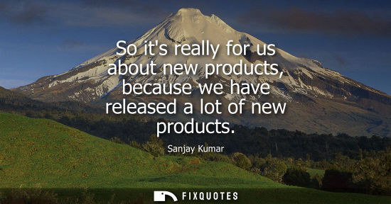 Small: So its really for us about new products, because we have released a lot of new products