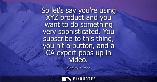 Small: So lets say youre using XYZ product and you want to do something very sophisticated. You subscribe to t