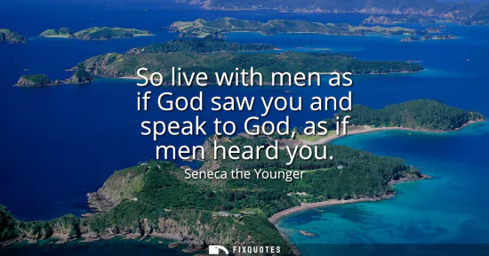 Small: So live with men as if God saw you and speak to God, as if men heard you