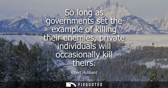 Small: So long as governments set the example of killing their enemies, private individuals will occasionally kill th