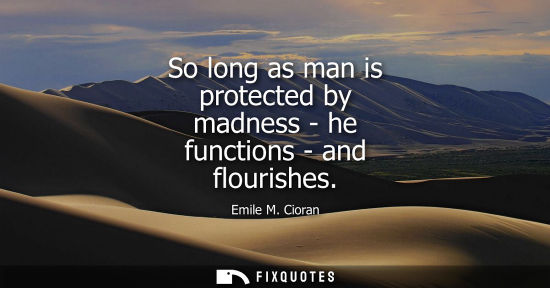 Small: So long as man is protected by madness - he functions - and flourishes