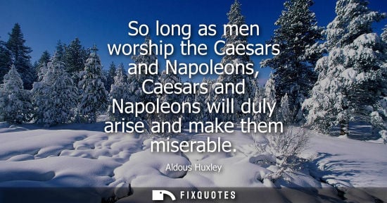Small: So long as men worship the Caesars and Napoleons, Caesars and Napoleons will duly arise and make them m