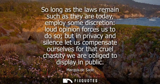 Small: So long as the laws remain such as they are today, employ some discretion: loud opinion forces us to do