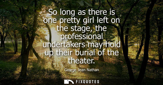 Small: So long as there is one pretty girl left on the stage, the professional undertakers may hold up their burial o