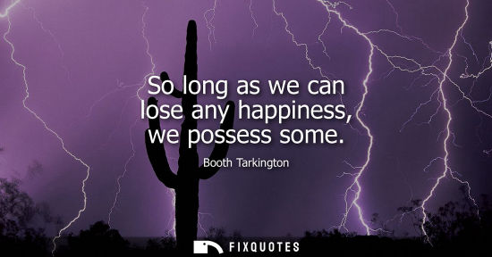 Small: So long as we can lose any happiness, we possess some