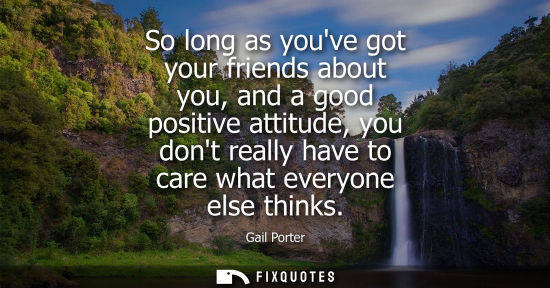 Small: So long as youve got your friends about you, and a good positive attitude, you dont really have to care