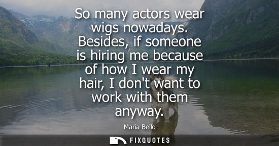 Small: So many actors wear wigs nowadays. Besides, if someone is hiring me because of how I wear my hair, I do