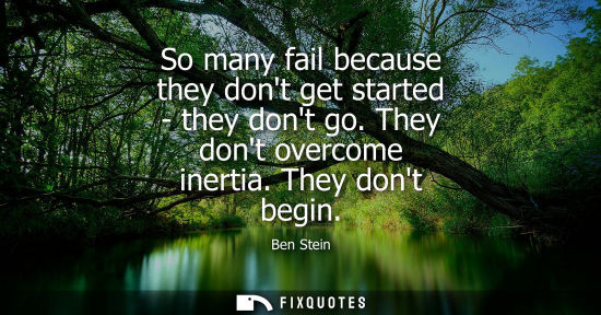 Small: So many fail because they dont get started - they dont go. They dont overcome inertia. They dont begin