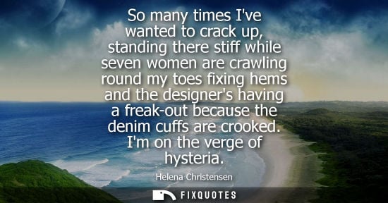 Small: So many times Ive wanted to crack up, standing there stiff while seven women are crawling round my toes fixing