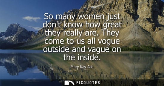 Small: So many women just dont know how great they really are. They come to us all vogue outside and vague on the ins