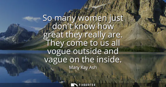 Small: So many women just dont know how great they really are. They come to us all vogue outside and vague on the ins