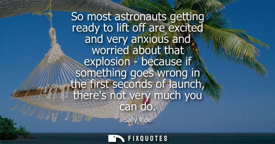 Small: So most astronauts getting ready to lift off are excited and very anxious and worried about that explos