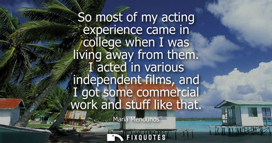 Small: So most of my acting experience came in college when I was living away from them. I acted in various in
