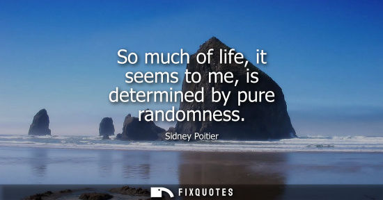 Small: So much of life, it seems to me, is determined by pure randomness