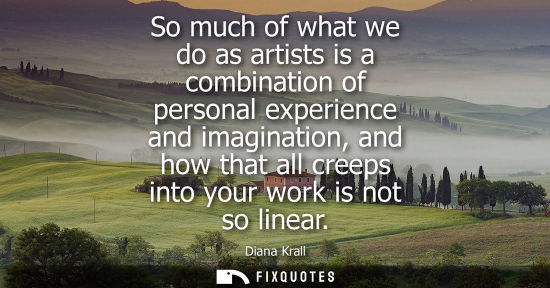 Small: So much of what we do as artists is a combination of personal experience and imagination, and how that 