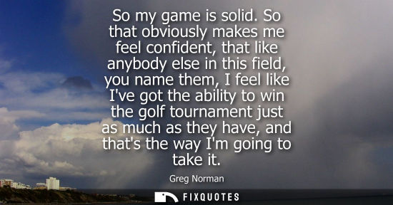 Small: So my game is solid. So that obviously makes me feel confident, that like anybody else in this field, y