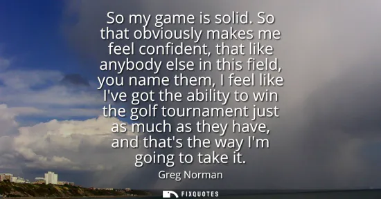 Small: So my game is solid. So that obviously makes me feel confident, that like anybody else in this field, you name