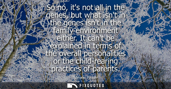 Small: So no, its not all in the genes, but what isnt in the genes isnt in the family environment either.