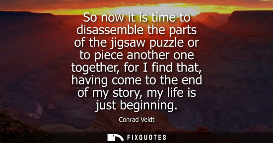 Small: So now it is time to disassemble the parts of the jigsaw puzzle or to piece another one together, for I