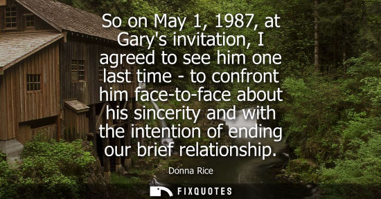 Small: So on May 1, 1987, at Garys invitation, I agreed to see him one last time - to confront him face-to-fac