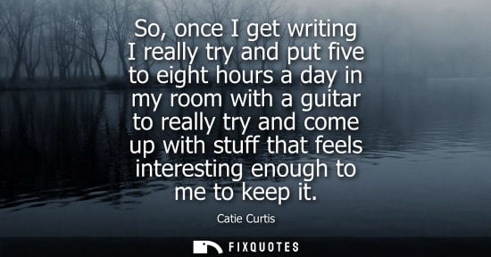 Small: So, once I get writing I really try and put five to eight hours a day in my room with a guitar to reall