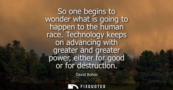 Small: David Bohm: So one begins to wonder what is going to happen to the human race. Technology keeps on advancing w