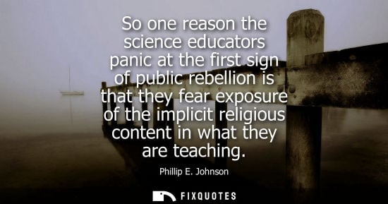 Small: So one reason the science educators panic at the first sign of public rebellion is that they fear expos