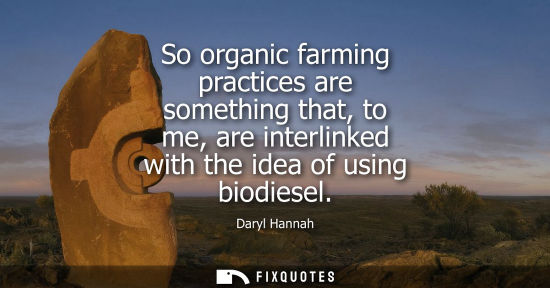 Small: So organic farming practices are something that, to me, are interlinked with the idea of using biodiese