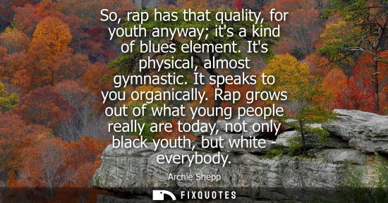 Small: So, rap has that quality, for youth anyway its a kind of blues element. Its physical, almost gymnastic.