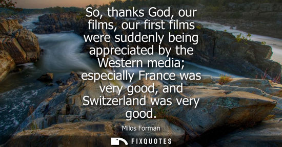 Small: So, thanks God, our films, our first films were suddenly being appreciated by the Western media especia