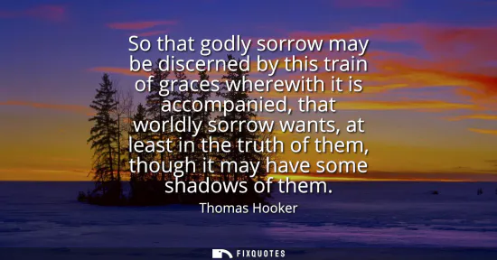 Small: So that godly sorrow may be discerned by this train of graces wherewith it is accompanied, that worldly sorrow