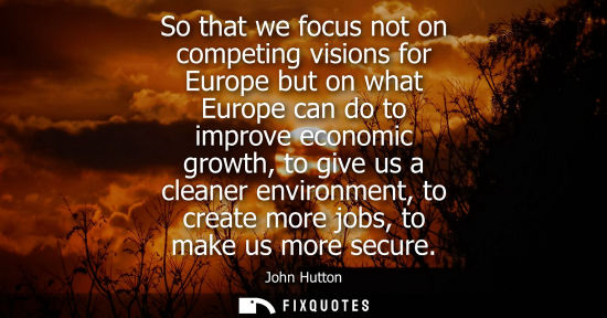 Small: So that we focus not on competing visions for Europe but on what Europe can do to improve economic growth, to 