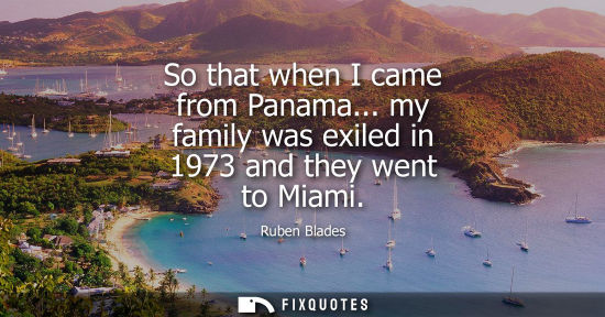 Small: So that when I came from Panama... my family was exiled in 1973 and they went to Miami - Ruben Blades