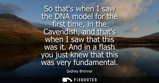 Small: So thats when I saw the DNA model for the first time, in the Cavendish, and thats when I saw that this 