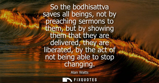 Small: So the bodhisattva saves all beings, not by preaching sermons to them, but by showing them that they ar