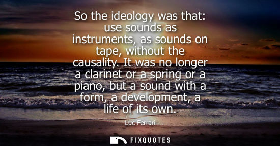 Small: So the ideology was that: use sounds as instruments, as sounds on tape, without the causality.