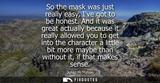 Small: So the mask was just really easy, Ive got to be honest. And it was great actually because it really all
