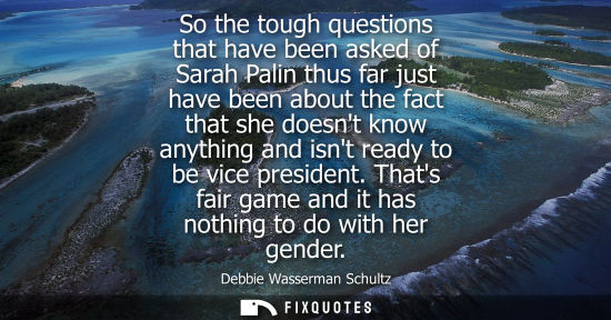Small: So the tough questions that have been asked of Sarah Palin thus far just have been about the fact that 
