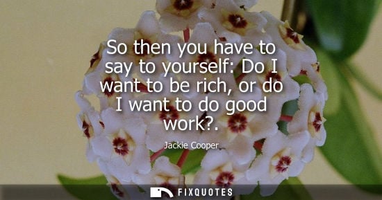 Small: So then you have to say to yourself: Do I want to be rich, or do I want to do good work?