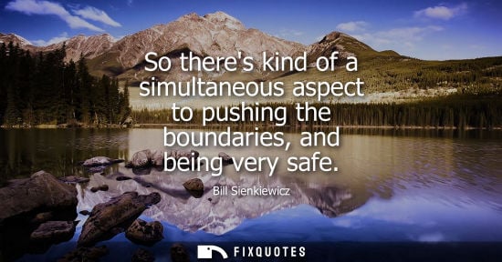 Small: So theres kind of a simultaneous aspect to pushing the boundaries, and being very safe